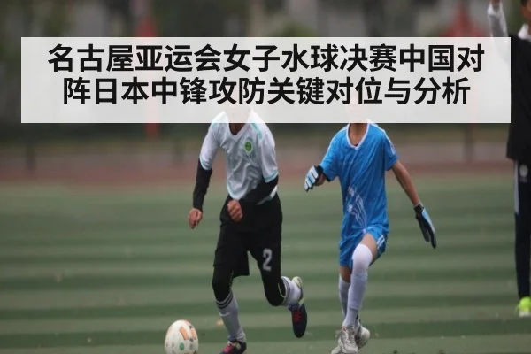 名古屋亚运会女子水球决赛中国对阵日本中锋攻防关键对位与分析