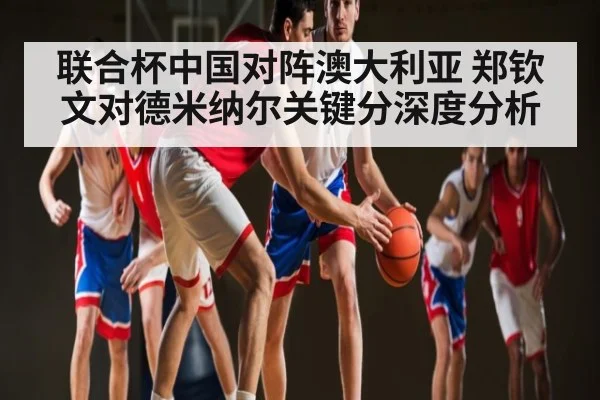 联合杯中国对阵澳大利亚 郑钦文对德米纳尔关键分深度分析