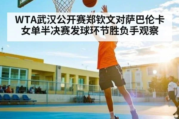 WTA武汉公开赛郑钦文对萨巴伦卡女单半决赛发球环节胜负手观察