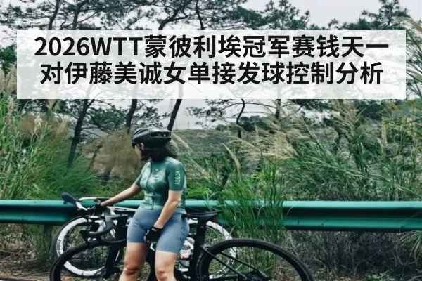 2026WTT蒙彼利埃冠军赛钱天一对伊藤美诚女单接发球控制分析